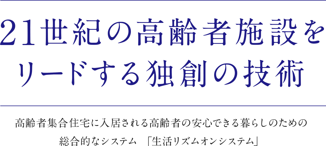 21世紀の高齢者施設をリードする独創の技術 高齢者集合住宅に入居される高齢者の安心できる暮らしのための総合的なシステム 「生活リズムオンシステム」